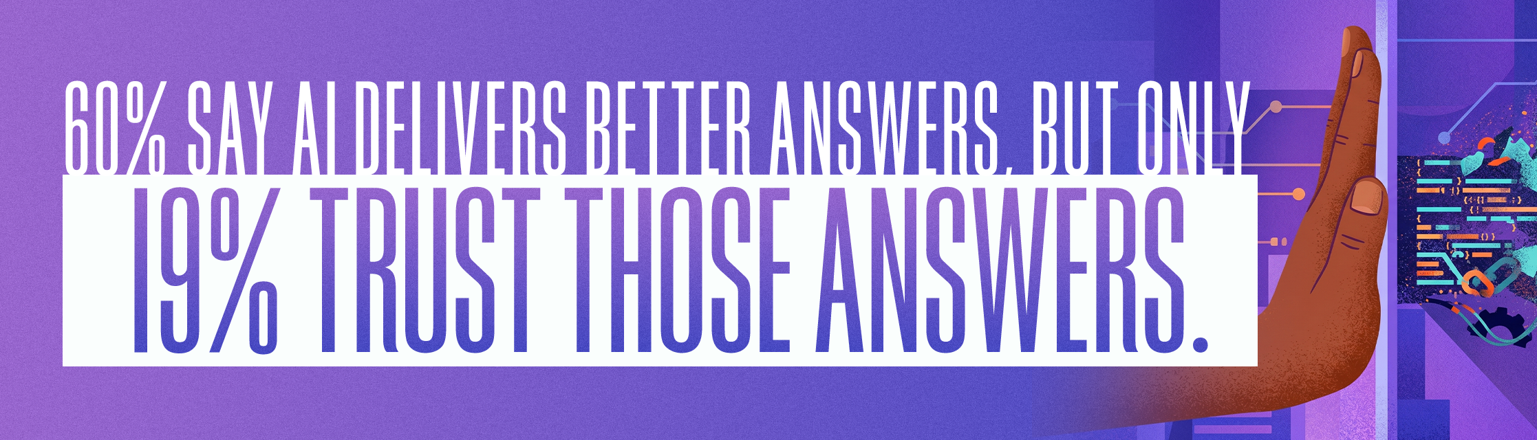 60% SAY AI DELIVERS BETTER ANSWERS. BUT ONLY 19% TRUST THOSE ANSWERS.